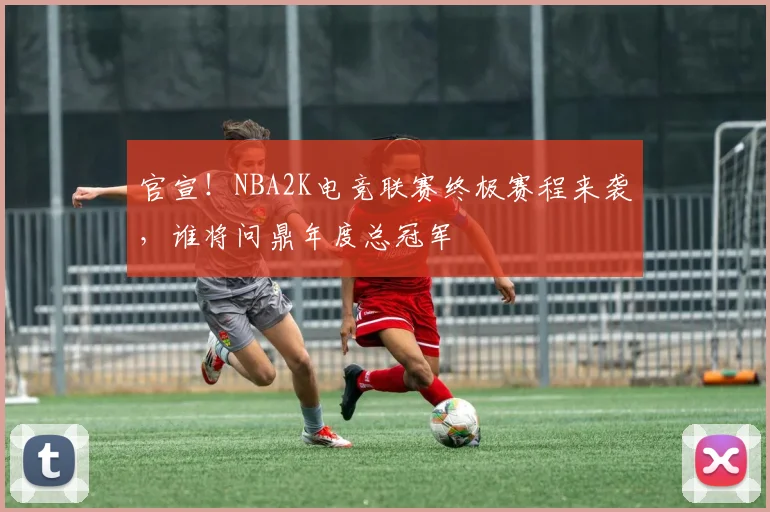 官宣！NBA2K电竞联赛终极赛程来袭，谁将问鼎年度总冠军