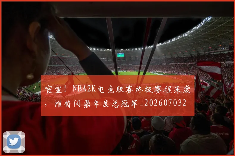官宣！NBA2K电竞联赛终极赛程来袭，谁将问鼎年度总冠军_20260703233538