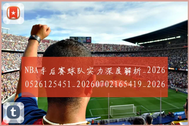 NBA季后赛球队实力深度解析_20260526125451_20260702165419_20260714212303
