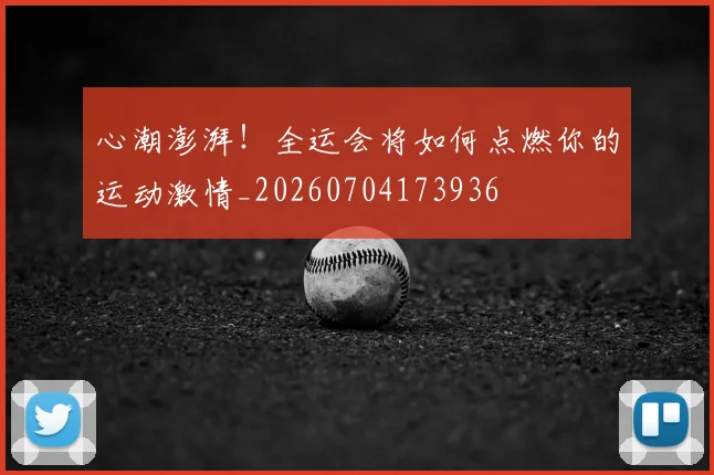 心潮澎湃!全运会将如何点燃你的运动激情_20260704173936