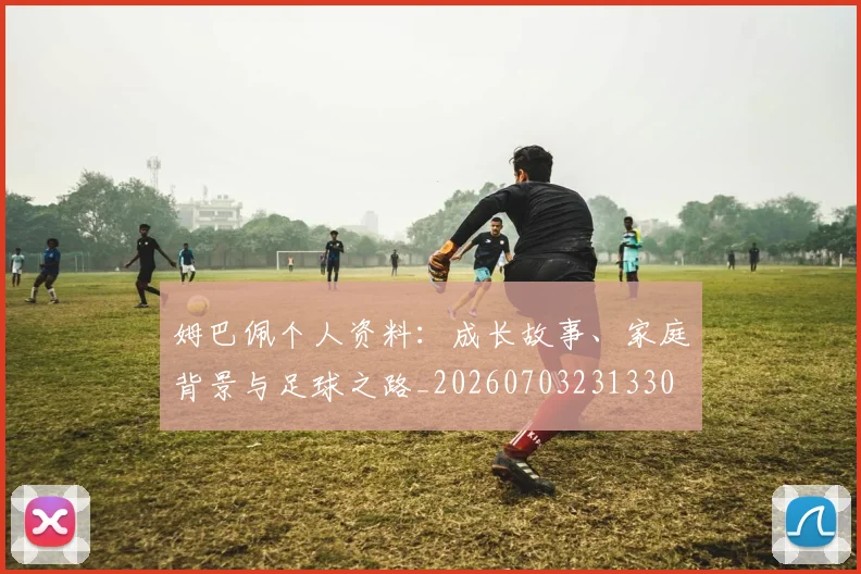 姆巴佩个人资料:成长故事、家庭背景与足球之路_20260703231330