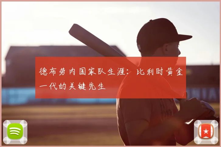 德布劳内国家队生涯:比利时黄金一代的关键先生