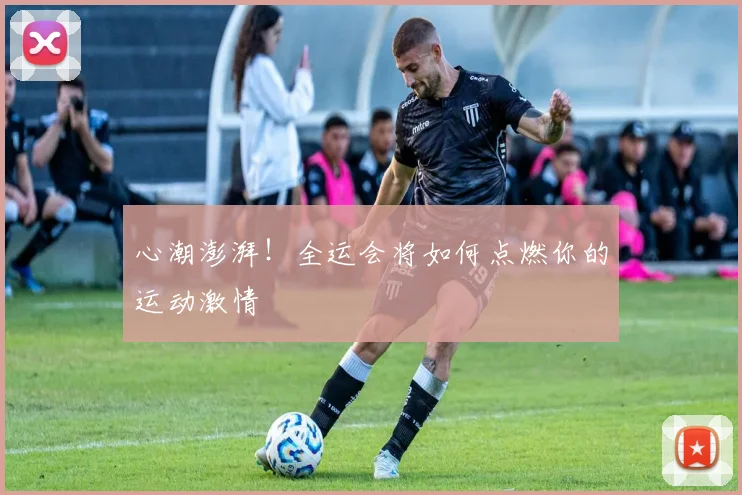 心潮澎湃!全运会将如何点燃你的运动激情