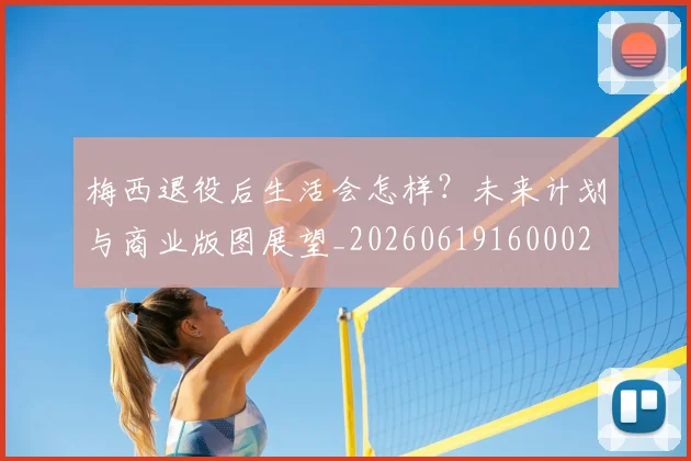 梅西退役后生活会怎样?未来计划与商业版图展望_20260619160002