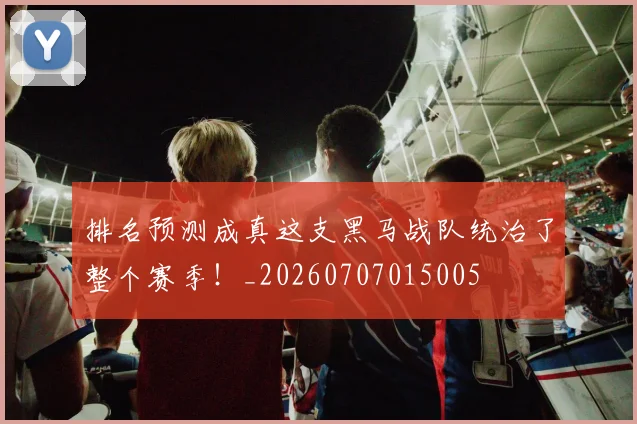 排名预测成真这支黑马战队统治了整个赛季!_20260707015005