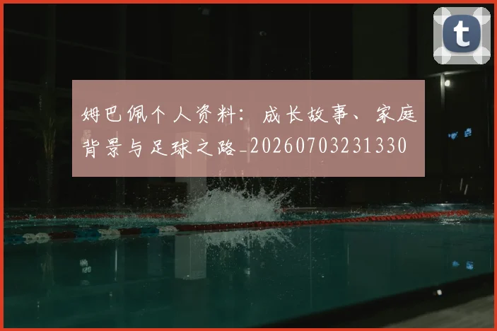 姆巴佩个人资料:成长故事、家庭背景与足球之路_20260703231330
