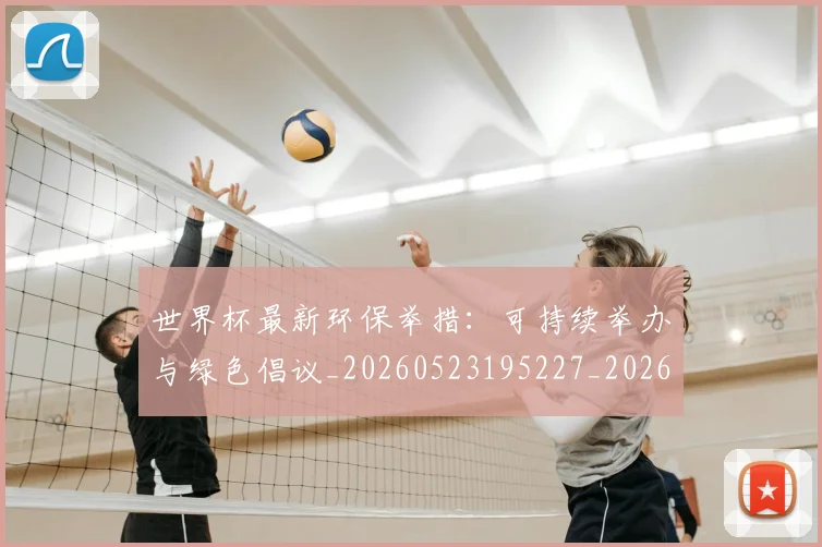 世界杯最新环保举措:可持续举办与绿色倡议_20260523195227_20260702174625_20260715192133