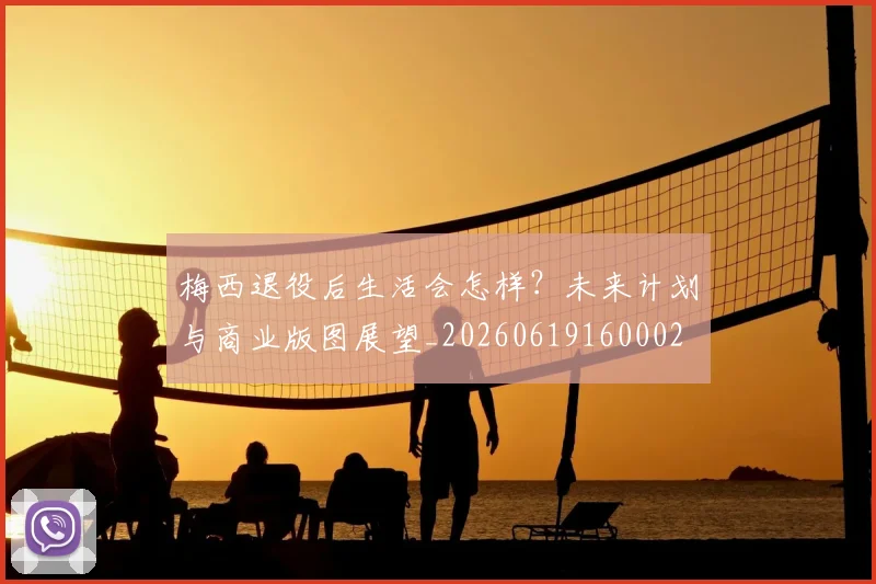 梅西退役后生活会怎样?未来计划与商业版图展望_20260619160002