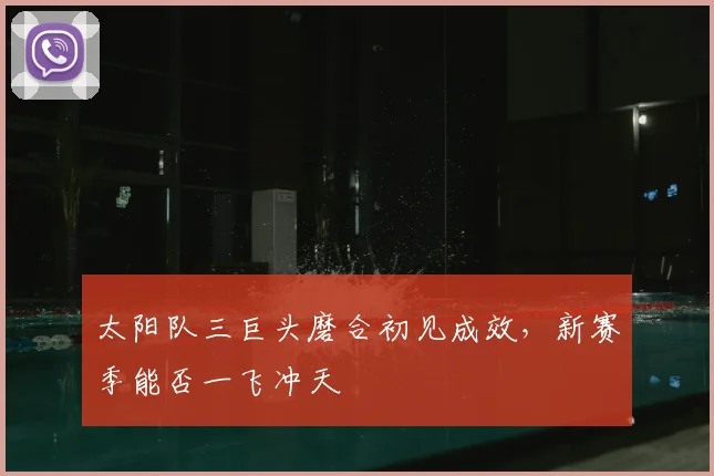 太阳队三巨头磨合初见成效,新赛季能否一飞冲天