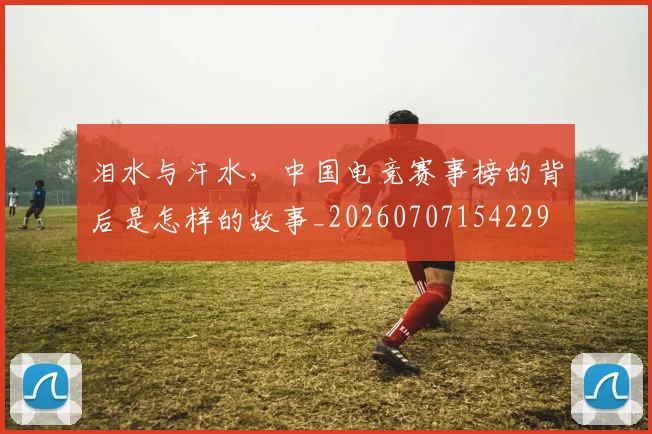 泪水与汗水,中国电竞赛事榜的背后是怎样的故事_20260707154229