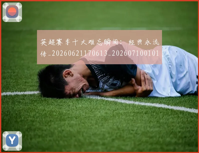 英超赛季十大难忘瞬间:经典永流传_20260621170613_20260710010103