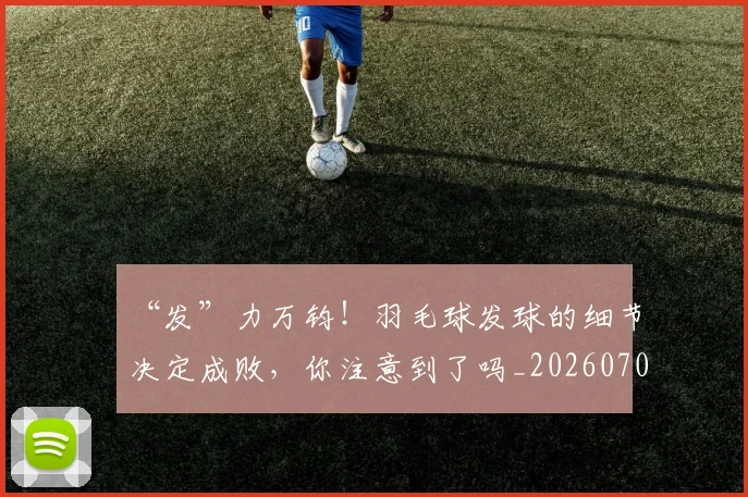 “发”力万钧!羽毛球发球的细节决定成败,你注意到了吗_20260702172635