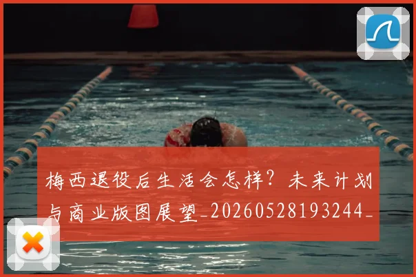 梅西退役后生活会怎样?未来计划与商业版图展望_20260528193244_20260708190153