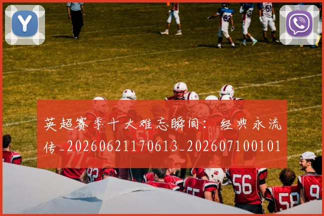 英超赛季十大难忘瞬间:经典永流传_20260621170613_20260710010103