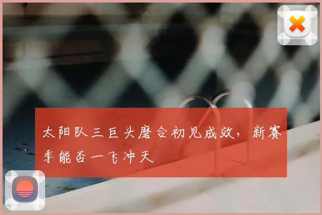 太阳队三巨头磨合初见成效,新赛季能否一飞冲天