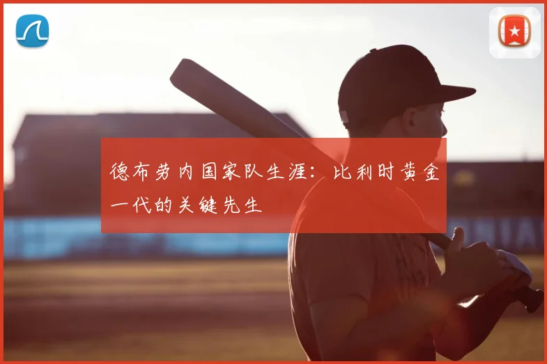 德布劳内国家队生涯:比利时黄金一代的关键先生