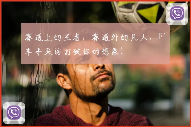 赛道上的王者,赛道外的凡人,F1车手采访打破你的想象!