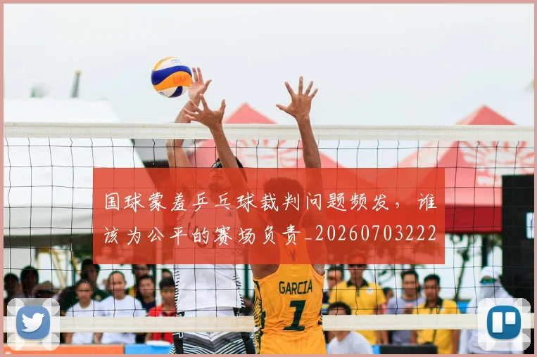 国球蒙羞乒乓球裁判问题频发,谁该为公平的赛场负责_20260703222826_20260719161151