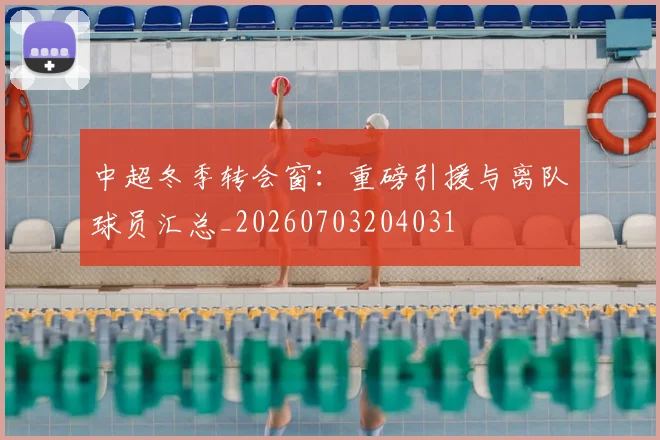 中超冬季转会窗:重磅引援与离队球员汇总_20260703204031