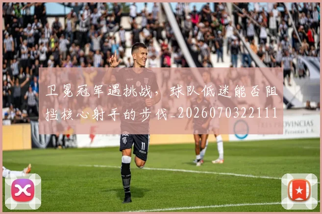 卫冕冠军遇挑战,球队低迷能否阻挡核心射手的步伐_20260703221118