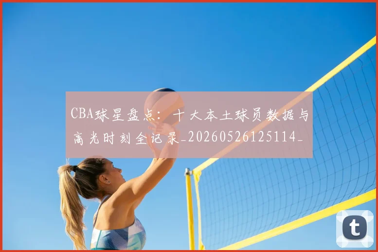 CBA球星盘点:十大本土球员数据与高光时刻全记录_20260526125114_20260702164239