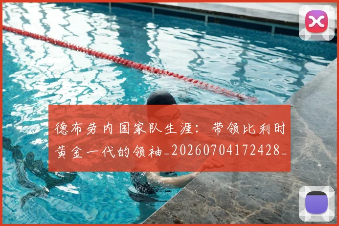 德布劳内国家队生涯：带领比利时黄金一代的领袖_20260704172428_20260722160105