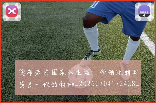 德布劳内国家队生涯:带领比利时黄金一代的领袖_20260704172428_20260722160105