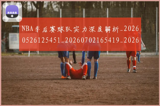 NBA季后赛球队实力深度解析_20260526125451_20260702165419_20260714212303