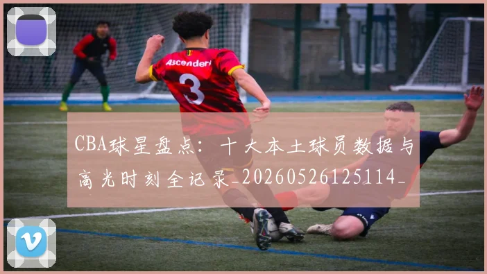 CBA球星盘点:十大本土球员数据与高光时刻全记录_20260526125114_20260712045833