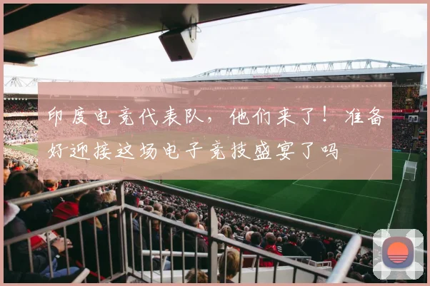 印度电竞代表队,他们来了!准备好迎接这场电子竞技盛宴了吗