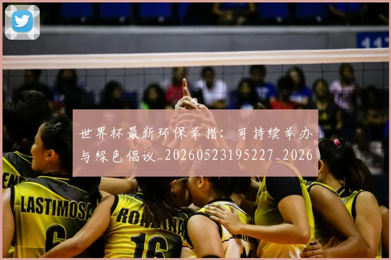 世界杯最新环保举措:可持续举办与绿色倡议_20260523195227_20260702174625_20260715192133