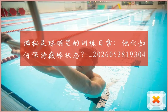 揭秘足球明星的训练日常:他们如何保持巅峰状态?_20260528193049_20260707020053