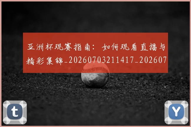 亚洲杯观赛指南:如何观看直播与精彩集锦_20260703211417_20260717235550