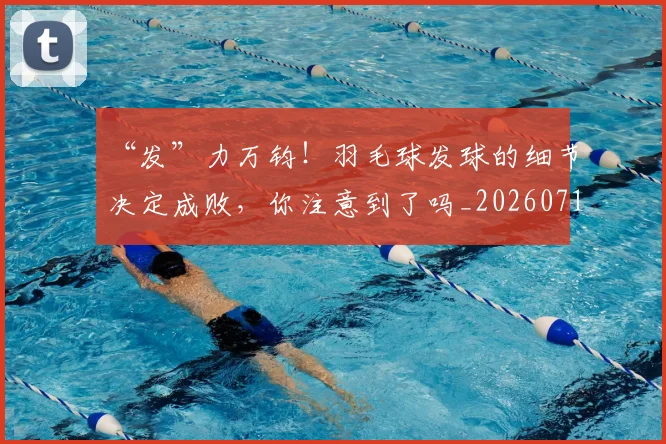 “发”力万钧!羽毛球发球的细节决定成败,你注意到了吗_20260716180803