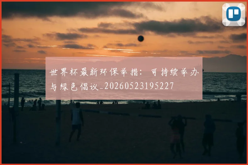 世界杯最新环保举措:可持续举办与绿色倡议_20260523195227