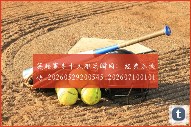 英超赛季十大难忘瞬间:经典永流传_20260529200545_20260710010102